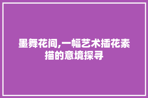 墨舞花间,一幅艺术插花素描的意境探寻 植物分类