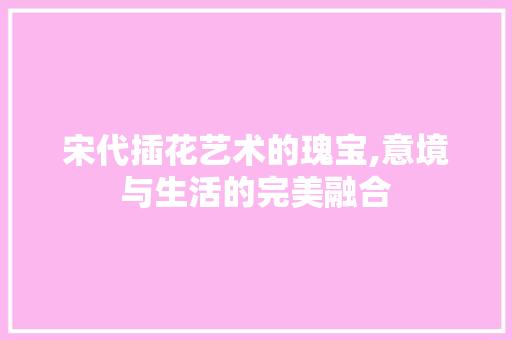 宋代插花艺术的瑰宝,意境与生活的完美融合 灌溉方法