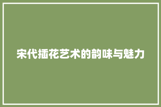 宋代插花艺术的韵味与魅力