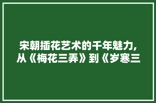宋朝插花艺术的千年魅力,从《梅花三弄》到《岁寒三友》 灌溉技术