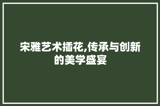 宋雅艺术插花,传承与创新的美学盛宴 养护技巧