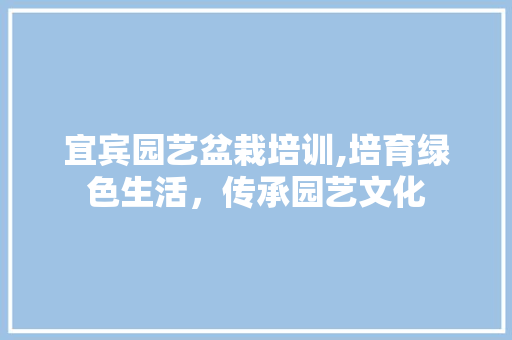宜宾园艺盆栽培训,培育绿色生活，传承园艺文化