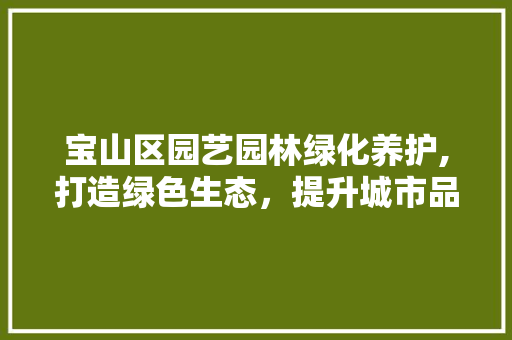 宝山区园艺园林绿化养护,打造绿色生态，提升城市品质