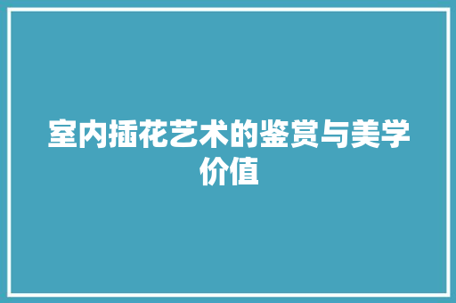 室内插花艺术的鉴赏与美学价值 植物栽培