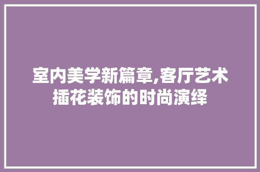 室内美学新篇章,客厅艺术插花装饰的时尚演绎 土壤管理