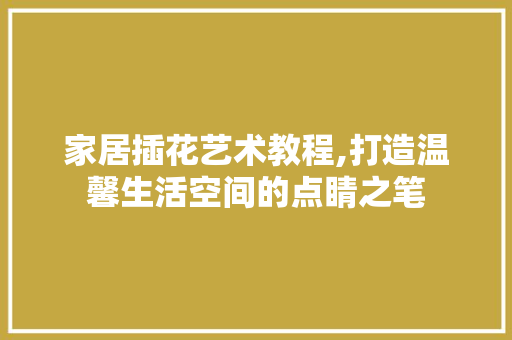 家居插花艺术教程,打造温馨生活空间的点睛之笔 修剪技巧