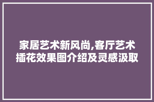 家居艺术新风尚,客厅艺术插花效果图介绍及灵感汲取 树木 家居艺术新风尚,客厅艺术插花效果图介绍及灵感汲取 树木