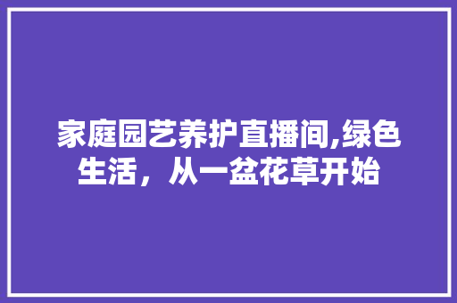 家庭园艺养护直播间,绿色生活，从一盆花草开始 灌溉技术