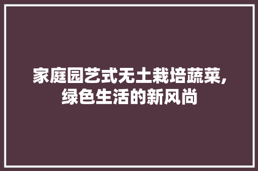 家庭园艺式无土栽培蔬菜,绿色生活的新风尚 园艺知识