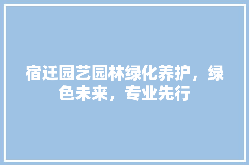 宿迁园艺园林绿化养护，绿色未来，专业先行