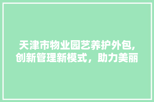 天津市物业园艺养护外包,创新管理新模式，助力美丽家园建设 施肥方法