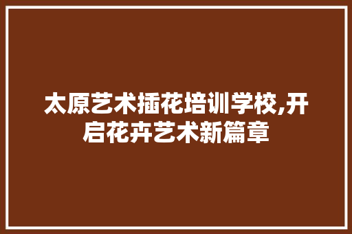 太原艺术插花培训学校,开启花卉艺术新篇章 爬藤植物