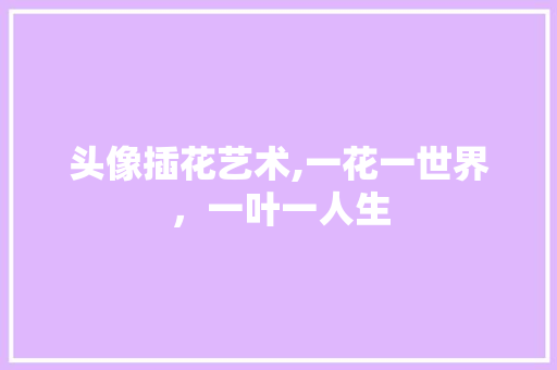 头像插花艺术,一花一世界，一叶一人生 植物栽培