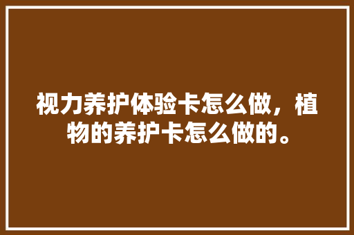 视力养护体验卡怎么做，植物的养护卡怎么做的。