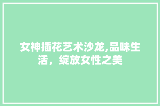 女神插花艺术沙龙,品味生活，绽放女性之美 树木