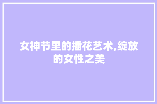 女神节里的插花艺术,绽放的女性之美 爬藤植物