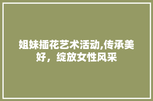 姐妹插花艺术活动,传承美好，绽放女性风采 植物分类