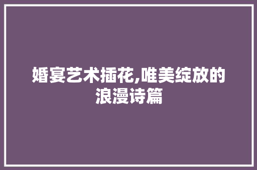 婚宴艺术插花,唯美绽放的浪漫诗篇 灌溉方法