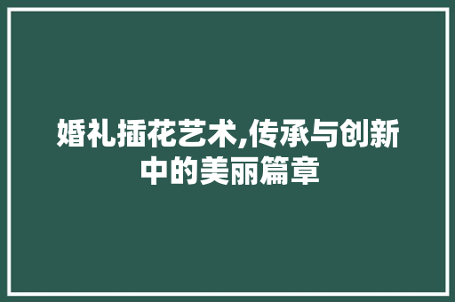 婚礼插花艺术,传承与创新中的美丽篇章