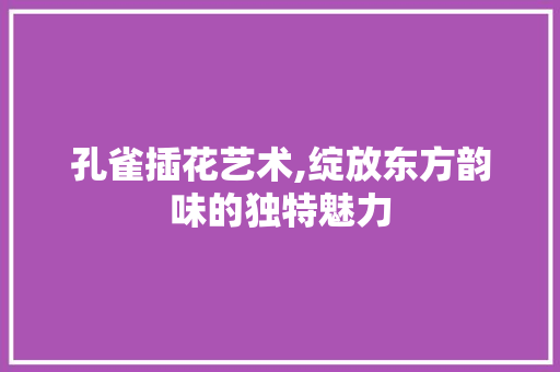 孔雀插花艺术,绽放东方韵味的独特魅力