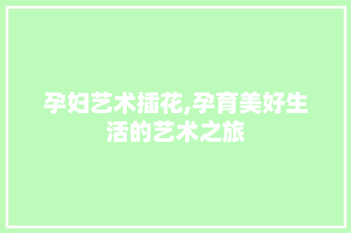 孕妇艺术插花,孕育美好生活的艺术之旅 植物栽培