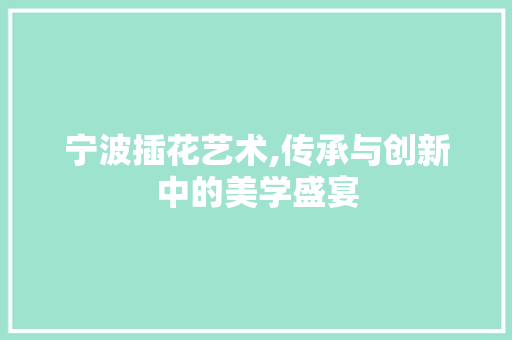 宁波插花艺术,传承与创新中的美学盛宴
