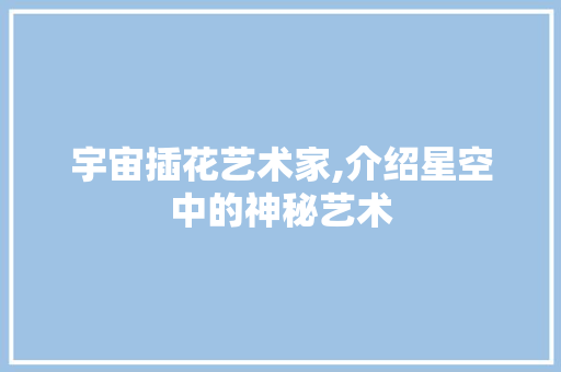 宇宙插花艺术家,介绍星空中的神秘艺术