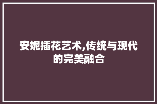 安妮插花艺术,传统与现代的完美融合 植物养护