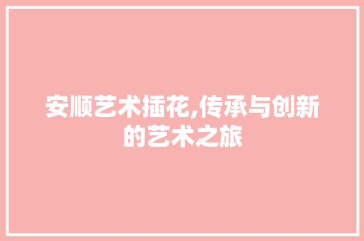 安顺艺术插花,传承与创新的艺术之旅 修剪技巧