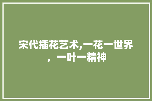 宋代插花艺术,一花一世界，一叶一精神 土壤管理