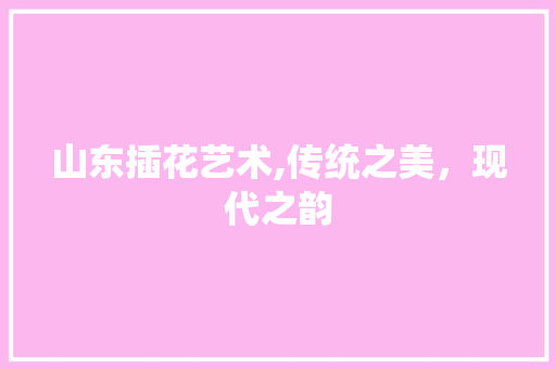 山东插花艺术,传统之美，现代之韵