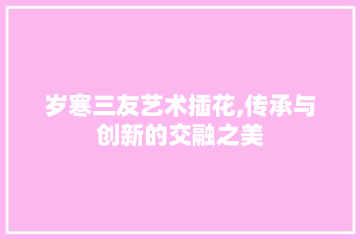 岁寒三友艺术插花,传承与创新的交融之美 植物养护