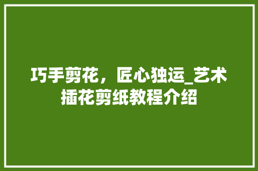 巧手剪花，匠心独运_艺术插花剪纸教程介绍 施肥方法