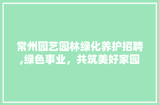 常州园艺园林绿化养护招聘,绿色事业，共筑美好家园 植物养护