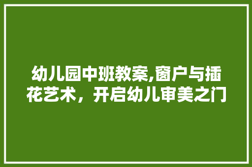幼儿园中班教案,窗户与插花艺术，开启幼儿审美之门