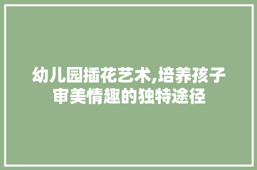 幼儿园插花艺术,培养孩子审美情趣的独特途径