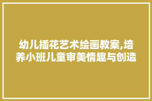 幼儿插花艺术绘画教案,培养小班儿童审美情趣与创造力