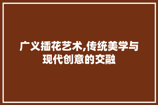 广义插花艺术,传统美学与现代创意的交融 爬藤植物