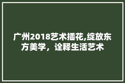 广州2018艺术插花,绽放东方美学，诠释生活艺术 灌溉方法