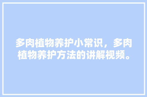 多肉植物养护小常识，多肉植物养护方法的讲解视频。  第1张 多肉植物养护小常识，多肉植物养护方法的讲解视频。 施肥方法