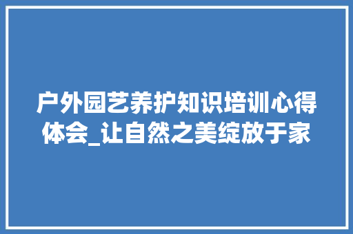户外园艺养护知识培训心得体会_让自然之美绽放于家园 灌溉方法