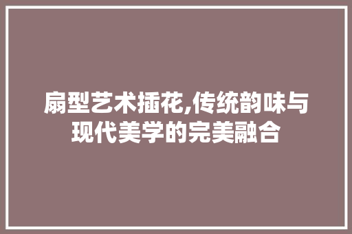 扇型艺术插花,传统韵味与现代美学的完美融合 爬藤植物