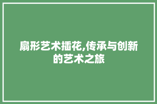 扇形艺术插花,传承与创新的艺术之旅 养护技巧