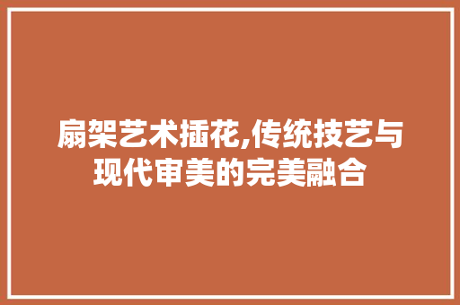 扇架艺术插花,传统技艺与现代审美的完美融合 灌溉方法