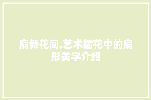 扇舞花间,艺术插花中的扇形美学介绍 园艺知识