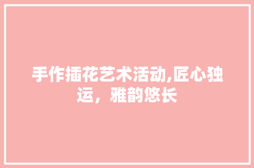 手作插花艺术活动,匠心独运，雅韵悠长 树木