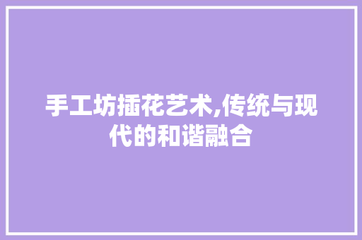 手工坊插花艺术,传统与现代的和谐融合