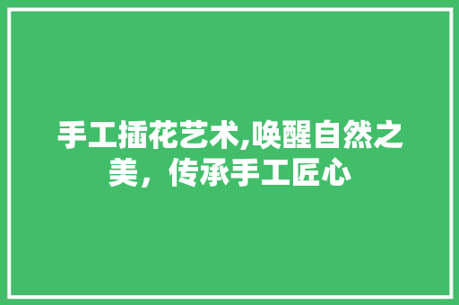 手工插花艺术,唤醒自然之美，传承手工匠心