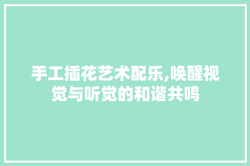 手工插花艺术配乐,唤醒视觉与听觉的和谐共鸣 花卉