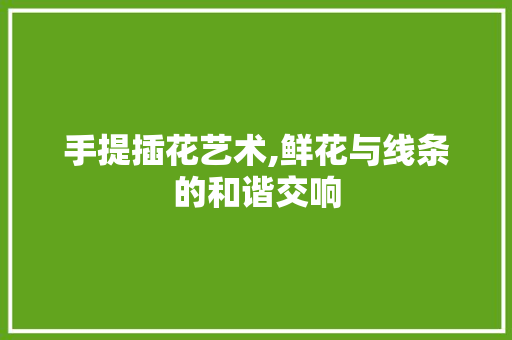手提插花艺术,鲜花与线条的和谐交响 修剪技巧